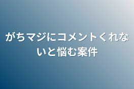 がちマジにコメントくれないと悩む案件