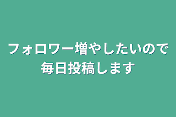 フォロワー増やしたいので毎日投稿します