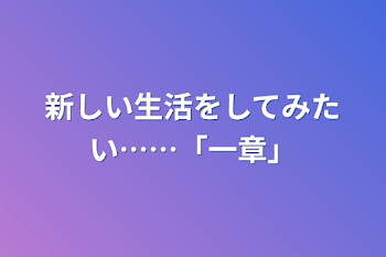 新しい生活をしてみたい……「一章」