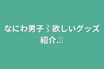 なにわ男子⌇﻿欲しいグッズ紹介‪.ᐟ