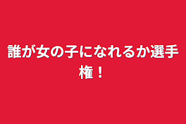 誰が女の子になれるか選手権！