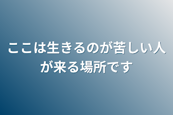 ここは生きるのが苦しい人が来る場所です