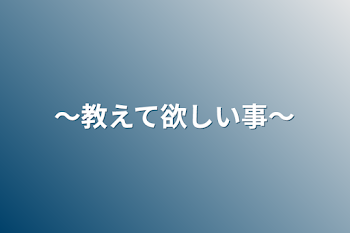 〜教えて欲しい事〜