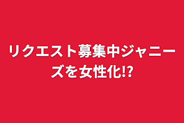 リクエスト募集中ジャニーズを女性化!?