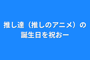 推し達（推しのアニメ）の誕生日を祝おー