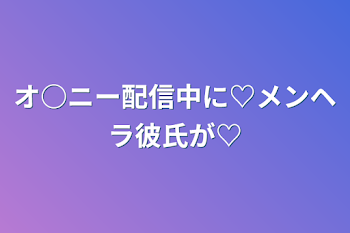 オ○ニー配信中に♡メンヘラ彼氏が♡