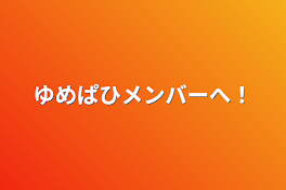 ゆめぱひメンバーへ！