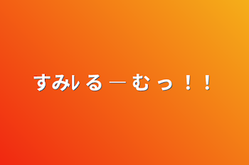 すみﾚ る ― む っ ！！