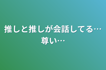 推しと推しが会話してる…尊い…