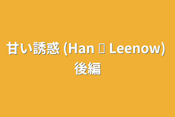 甘い誘惑 (Han ✘ Leenow) 後編