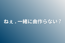 ねぇ  . 一緒に曲作らない ?