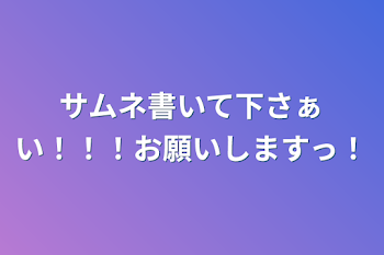 サムネ書いて下さぁい！！！お願いしますっ！