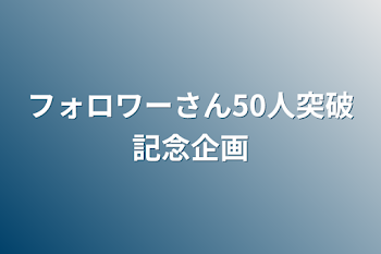 フォロワーさん50人突破記念企画