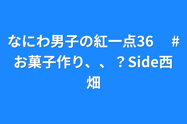 「なにわ男子の紅一点36 　#お菓子作り、、？Side西畑」のメインビジュアル