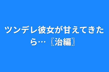 ツンデレ彼女が甘えてきたら…〖治編〗