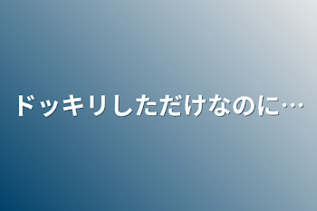 ドッキリしただけなのに…