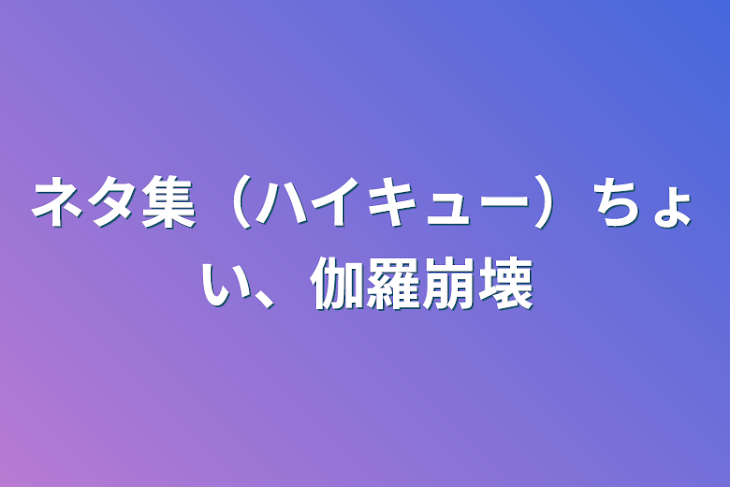 「ネタ集（ハイキュー）ちょい、伽羅崩壊」のメインビジュアル