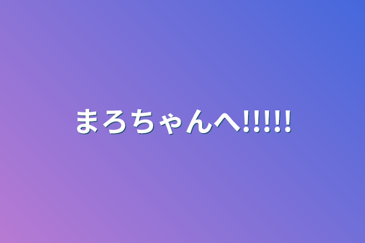 「まろちゃんへ!!!!!」のメインビジュアル