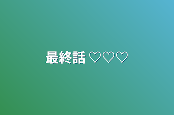 最終話  ♡♡♡