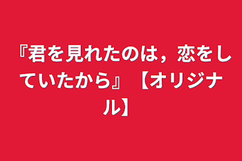 『君を見れたのは，恋をしていたから』【オリジナル】