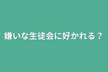 嫌いな生徒会に好かれる？