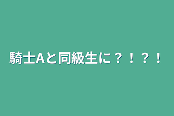 騎士Aと同級生に？！？！