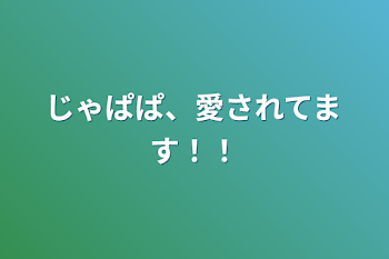 じゃぱぱ、愛されてます！！