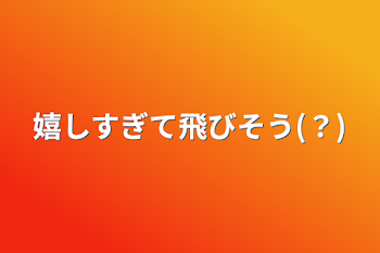 嬉しすぎて飛びそう(？)