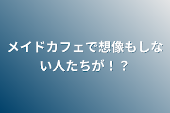 メイドカフェで想像もしない人たちが！？