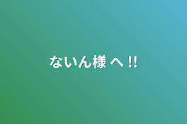 ないん様 へ !!