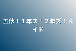 五伏＋１年ズ！２年ズ！メイド