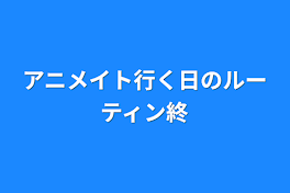 アニメイト行く日のルーティン終