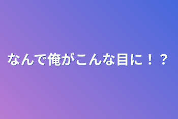 なんで俺がこんな目に！？