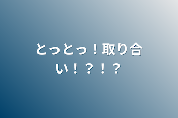 とっとっ！取り合い！？！？