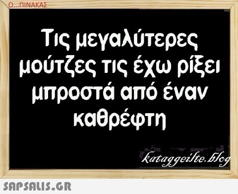 0...ΠΙΝΑΚΑΣ Τις μεγαλύτερες μούτζες τις έχω ρίξει μπροστά από έναν καθρέφτη SAPSNLIS.G.