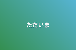 ただいま