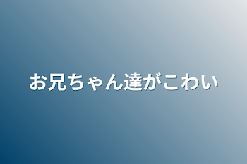 お兄ちゃん達が怖い