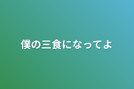 僕の三食になってよ