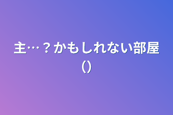 主…？かもしれない部屋（）