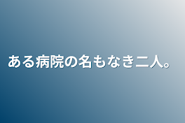 ある病院の名もなき二人。