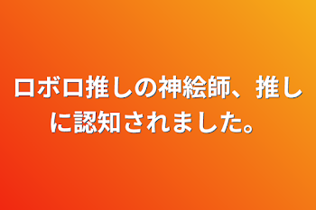 ロボロ推しの神絵師、推しに認知されました。