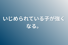 いじめられている子が強くなる。