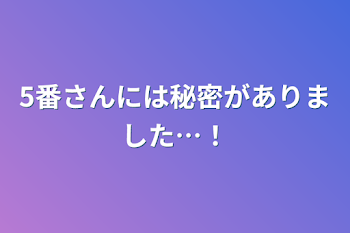 5番さんには秘密がありました…！