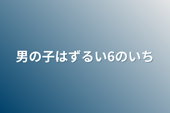 男の子はずるい6の1