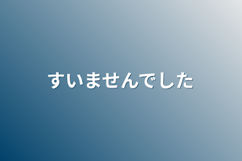 すいませんでした