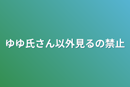 ゆゆ氏さん以外見るの禁止