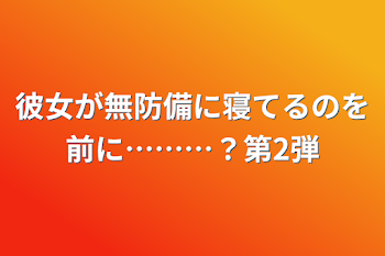 「彼女が無防備に寝てるのを前に………？第2弾」のメインビジュアル