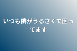 いつも隣がうるさくて困ってます