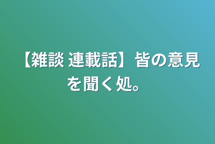 「【雑談 + 連載話】皆の意見を聞く処。」のメインビジュアル