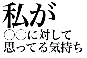 私が〇〇に対して思ってる気持ち